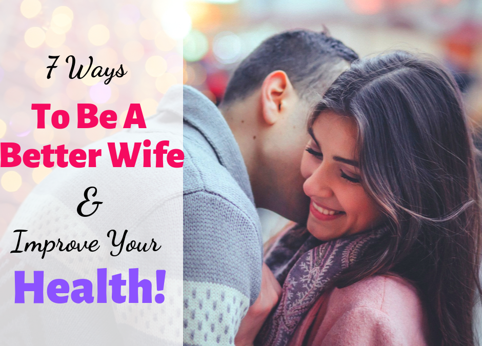 7 Ways To Be A Better Wife And Improve Your Health!